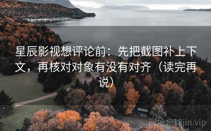 星辰影视想评论前:先把截图补上下文,再核对对象有没有对齐(读完再说) 星辰影视想评论前:先把截图补上下文,再核对对象有没有对齐(读完再说)