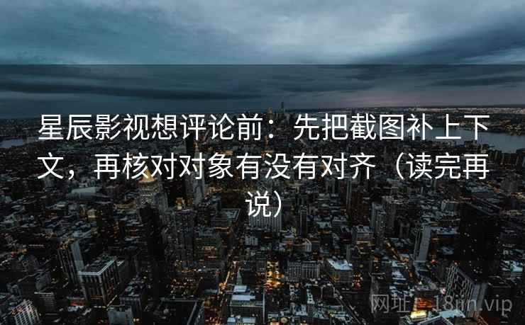 星辰影视想评论前:先把截图补上下文,再核对对象有没有对齐(读完再说) 星辰影视想评论前:先把截图补上下文,再核对对象有没有对齐(读完再说)