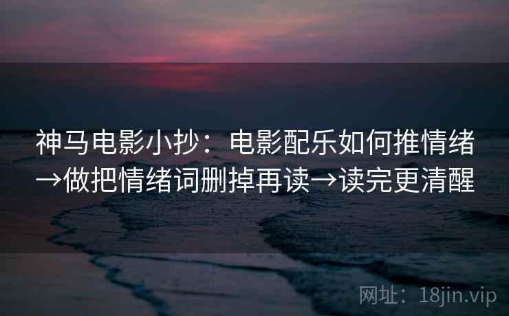 神马电影小抄:电影配乐如何推情绪→做把情绪词删掉再读→读完更清醒 神马电影小抄:电影配乐如何推情绪→做把情绪词删掉再读→读完更清醒
