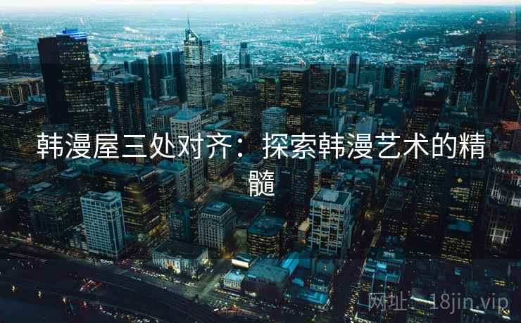 韩漫屋三处对齐:探索韩漫艺术的精髓 韩漫屋三处对齐:探索韩漫艺术的精髓