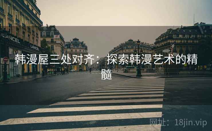 韩漫屋三处对齐:探索韩漫艺术的精髓 韩漫屋三处对齐:探索韩漫艺术的精髓