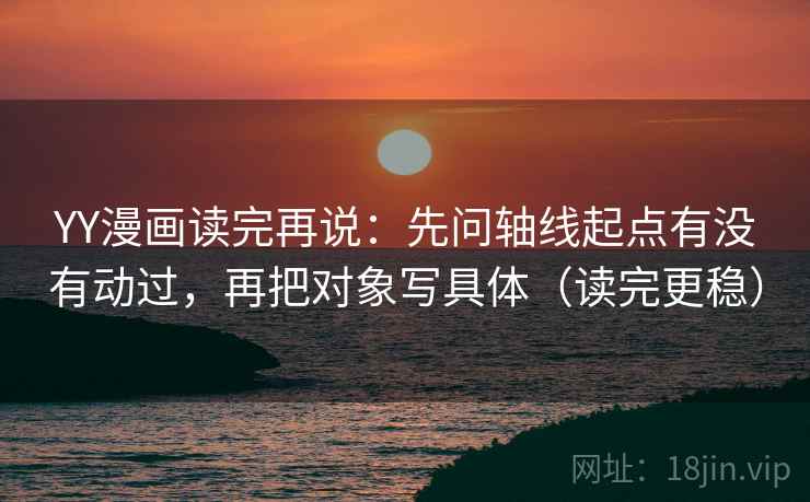 YY漫画读完再说:先问轴线起点有没有动过,再把对象写具体(读完更稳) YY漫画读完再说:先问轴线起点有没有动过,再把对象写具体(读完更稳)