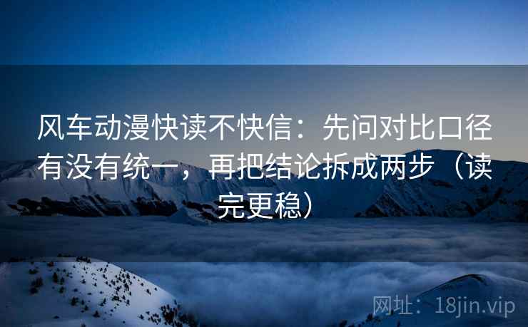 风车动漫快读不快信:先问对比口径有没有统一,再把结论拆成两步(读完更稳) 风车动漫快读不快信:先问对比口径有没有统一,再把结论拆成两步(读完更稳)