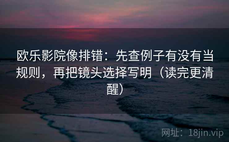欧乐影院像排错:先查例子有没有当规则,再把镜头选择写明(读完更清醒) 欧乐影院像排错:先查例子有没有当规则,再把镜头选择写明(读完更清醒)