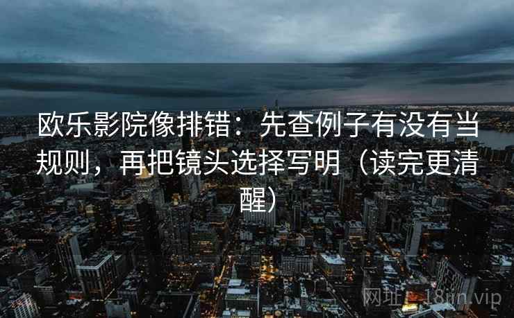 欧乐影院像排错:先查例子有没有当规则,再把镜头选择写明(读完更清醒) 欧乐影院像排错:先查例子有没有当规则,再把镜头选择写明(读完更清醒)
