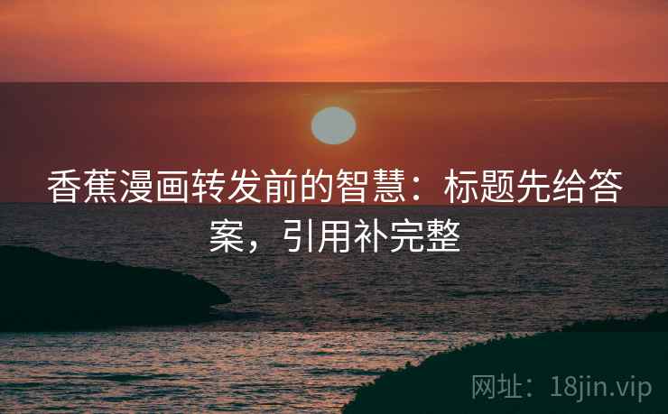 香蕉漫画转发前的智慧:标题先给答案,引用补完整 香蕉漫画转发前的智慧:标题先给答案,引用补完整