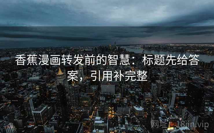 香蕉漫画转发前的智慧:标题先给答案,引用补完整 香蕉漫画转发前的智慧:标题先给答案,引用补完整