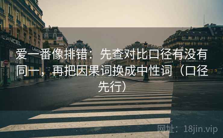 爱一番像排错:先查对比口径有没有同一,再把因果词换成中性词(口径先行) 爱一番像排错:先查对比口径有没有同一,再把因果词换成中性词(口径先行)