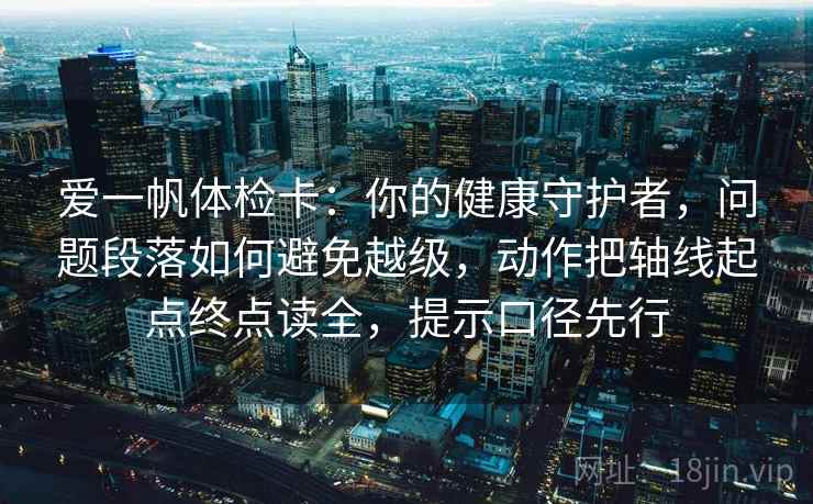 爱一帆体检卡:你的健康守护者,问题段落如何避免越级,动作把轴线起点终点读全,提示口径先行 爱一帆体检卡:你的健康守护者,问题段落如何避免越级,动作把轴线起点终点读全,提示口径先行