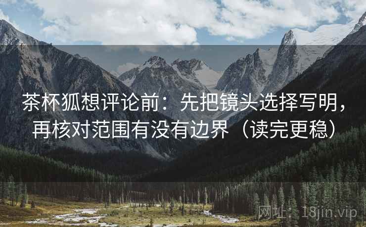 茶杯狐想评论前:先把镜头选择写明,再核对范围有没有边界(读完更稳) 茶杯狐想评论前:先把镜头选择写明,再核对范围有没有边界(读完更稳)