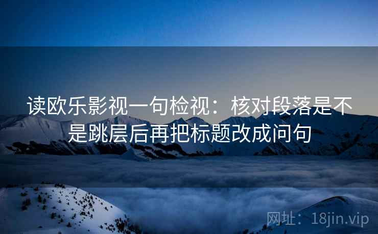 读欧乐影视一句检视:核对段落是不是跳层后再把标题改成问句 读欧乐影视一句检视:核对段落是不是跳层后再把标题改成问句