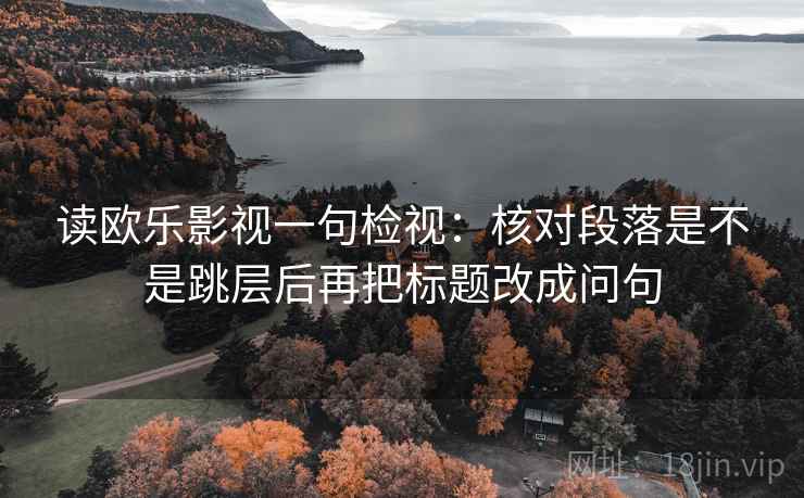读欧乐影视一句检视:核对段落是不是跳层后再把标题改成问句 读欧乐影视一句检视:核对段落是不是跳层后再把标题改成问句