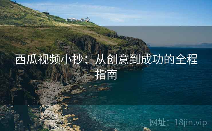 西瓜视频小抄：从创意到成功的全程指南
