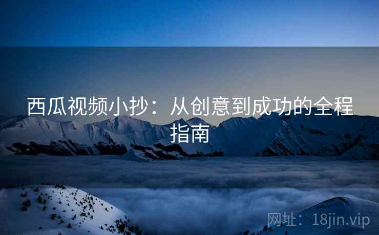 西瓜视频小抄：从创意到成功的全程指南