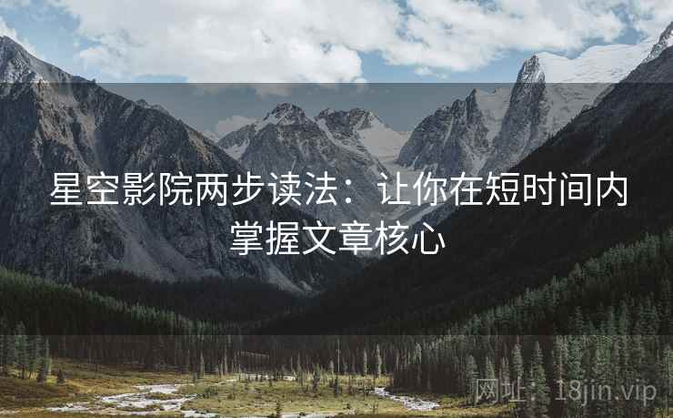 星空影院两步读法:让你在短时间内掌握文章核心 星空影院两步读法:让你在短时间内掌握文章核心