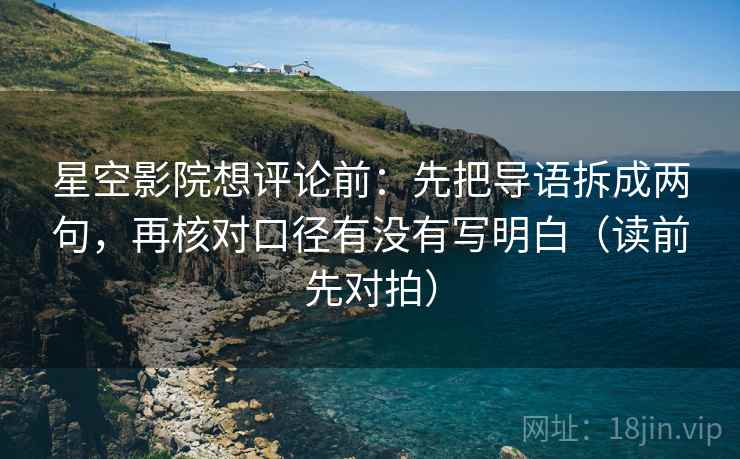 星空影院想评论前：先把导语拆成两句，再核对口径有没有写明白（读前先对拍）
