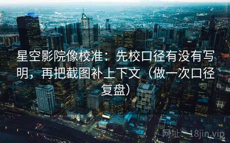 星空影院像校准:先校口径有没有写明,再把截图补上下文(做一次口径复盘) 星空影院像校准:先校口径有没有写明,再把截图补上下文(做一次口径复盘)