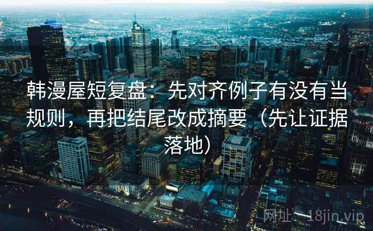 韩漫屋短复盘:先对齐例子有没有当规则,再把结尾改成摘要(先让证据落地) 韩漫屋短复盘:先对齐例子有没有当规则,再把结尾改成摘要(先让证据落地)