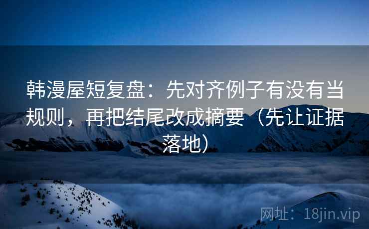 韩漫屋短复盘:先对齐例子有没有当规则,再把结尾改成摘要(先让证据落地) 韩漫屋短复盘:先对齐例子有没有当规则,再把结尾改成摘要(先让证据落地)