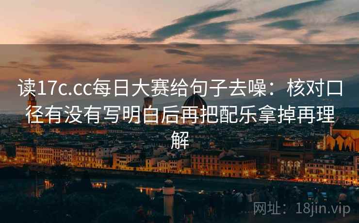 读17c.cc每日大赛给句子去噪:核对口径有没有写明白后再把配乐拿掉再理解 读17c.cc每日大赛给句子去噪:核对口径有没有写明白后再把配乐拿掉再理解
