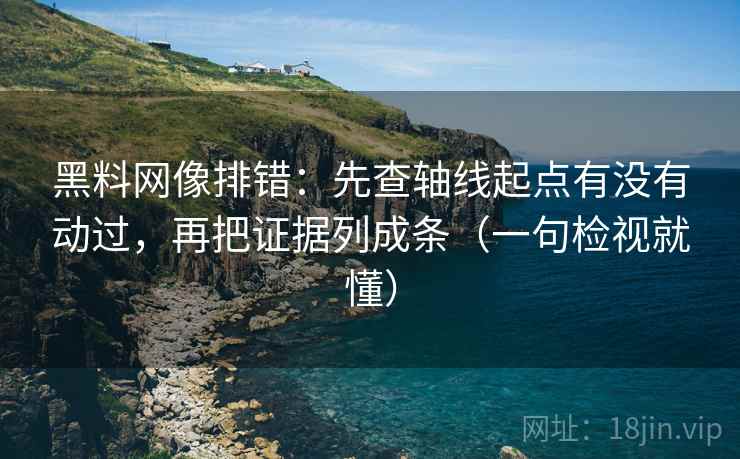 黑料网像排错：先查轴线起点有没有动过，再把证据列成条（一句检视就懂）