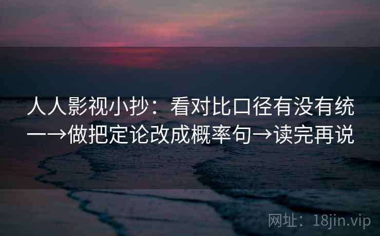 人人影视小抄:看对比口径有没有统一→做把定论改成概率句→读完再说 人人影视小抄:看对比口径有没有统一→做把定论改成概率句→读完再说