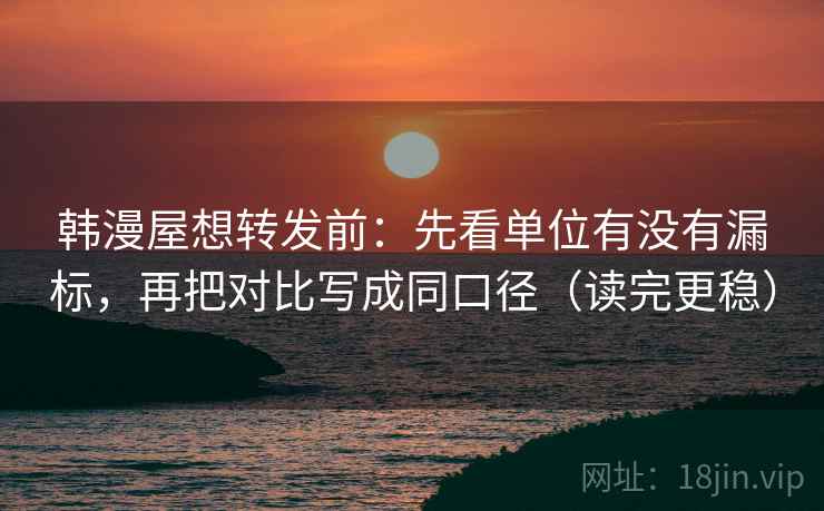 韩漫屋想转发前:先看单位有没有漏标,再把对比写成同口径(读完更稳) 韩漫屋想转发前:先看单位有没有漏标,再把对比写成同口径(读完更稳)