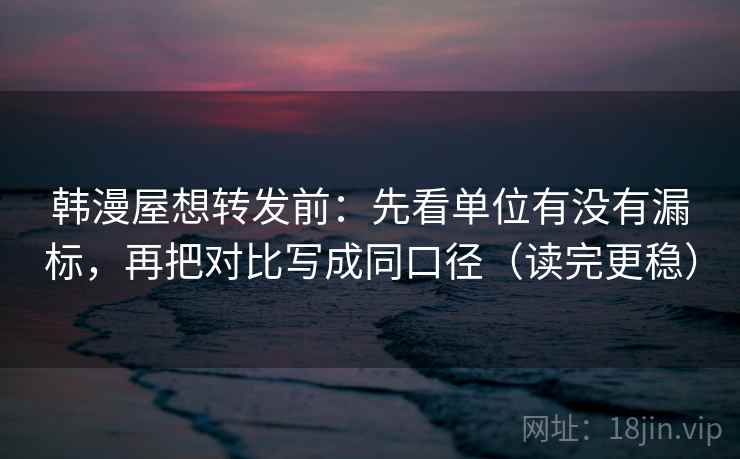 韩漫屋想转发前:先看单位有没有漏标,再把对比写成同口径(读完更稳) 韩漫屋想转发前:先看单位有没有漏标,再把对比写成同口径(读完更稳)