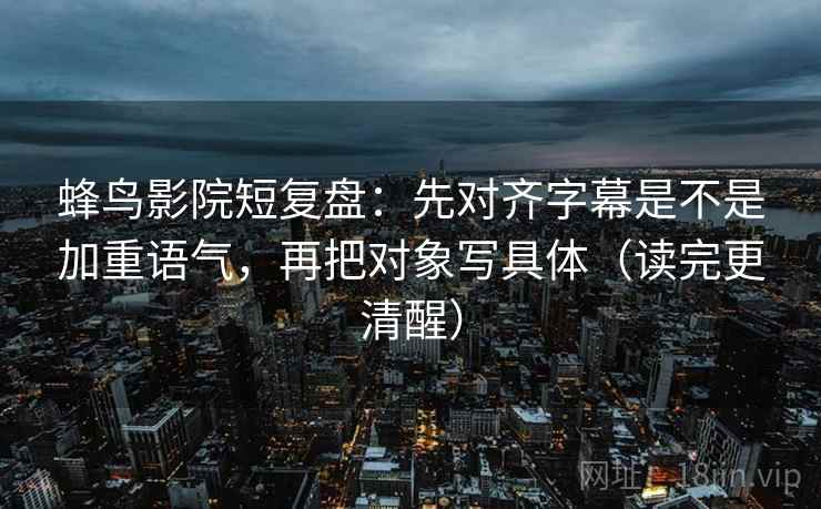 蜂鸟影院短复盘:先对齐字幕是不是加重语气,再把对象写具体(读完更清醒) 蜂鸟影院短复盘:先对齐字幕是不是加重语气,再把对象写具体(读完更清醒)