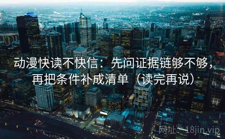 动漫快读不快信:先问证据链够不够,再把条件补成清单(读完再说) 动漫快读不快信:先问证据链够不够,再把条件补成清单(读完再说)