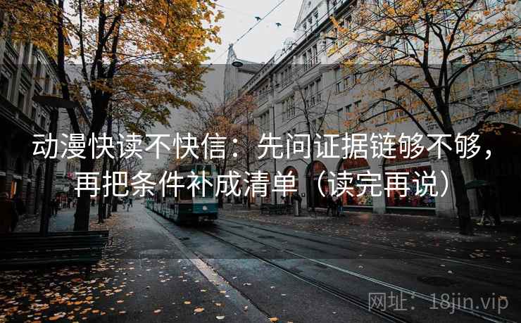 动漫快读不快信:先问证据链够不够,再把条件补成清单(读完再说) 动漫快读不快信:先问证据链够不够,再把条件补成清单(读完再说)