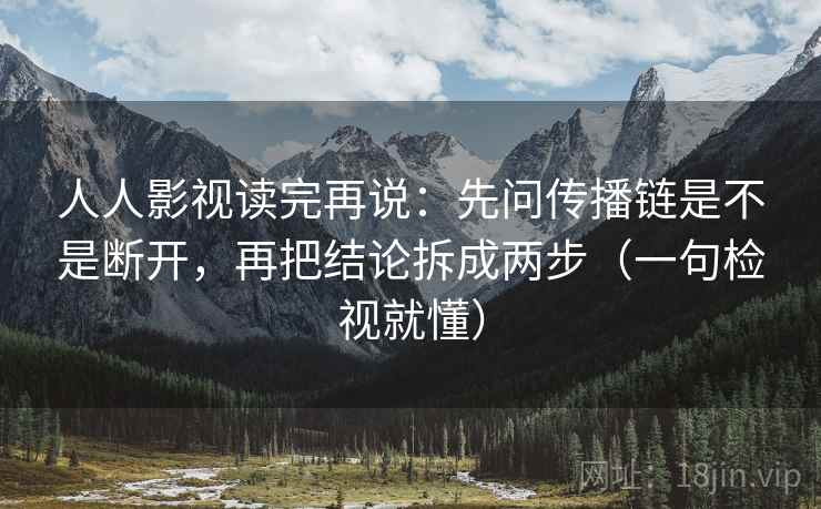 人人影视读完再说:先问传播链是不是断开,再把结论拆成两步(一句检视就懂) 人人影视读完再说:先问传播链是不是断开,再把结论拆成两步(一句检视就懂)