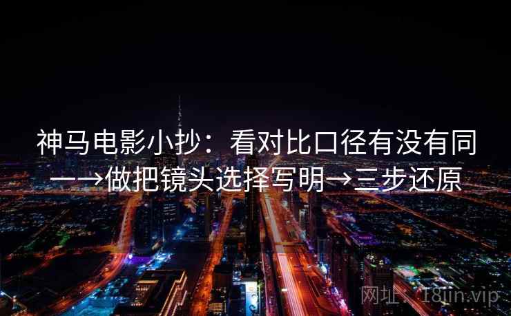 神马电影小抄:看对比口径有没有同一→做把镜头选择写明→三步还原 神马电影小抄:看对比口径有没有同一→做把镜头选择写明→三步还原
