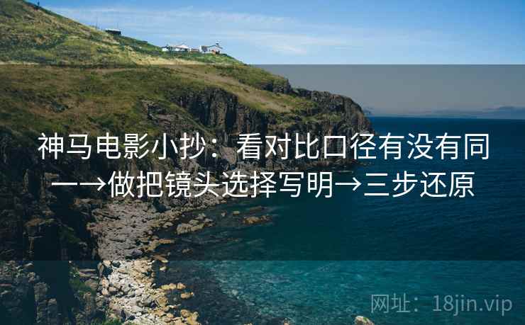 神马电影小抄:看对比口径有没有同一→做把镜头选择写明→三步还原 神马电影小抄:看对比口径有没有同一→做把镜头选择写明→三步还原