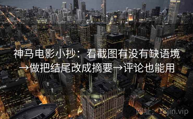 神马电影小抄:看截图有没有缺语境→做把结尾改成摘要→评论也能用 神马电影小抄:看截图有没有缺语境→做把结尾改成摘要→评论也能用