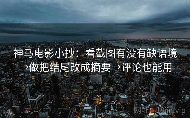 神马电影小抄:看截图有没有缺语境→做把结尾改成摘要→评论也能用 神马电影小抄:看截图有没有缺语境→做把结尾改成摘要→评论也能用