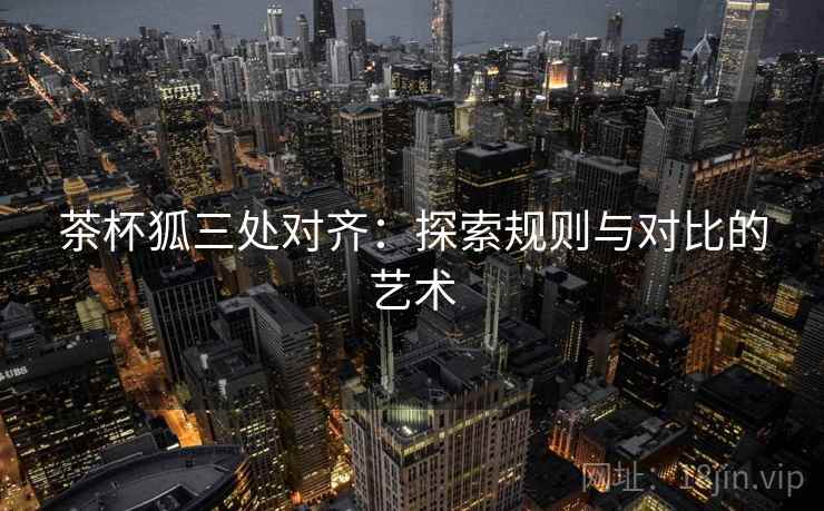 茶杯狐三处对齐:探索规则与对比的艺术 茶杯狐三处对齐:探索规则与对比的艺术
