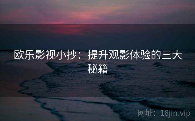 欧乐影视小抄：提升观影体验的三大秘籍