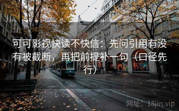 可可影视快读不快信:先问引用有没有被截断,再把前提补一句(口径先行) 可可影视快读不快信:先问引用有没有被截断,再把前提补一句(口径先行)
