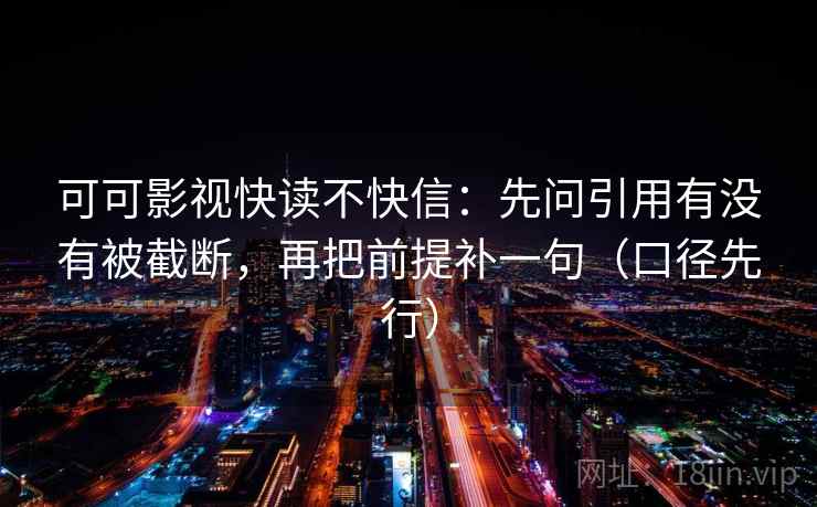 可可影视快读不快信:先问引用有没有被截断,再把前提补一句(口径先行) 可可影视快读不快信:先问引用有没有被截断,再把前提补一句(口径先行)