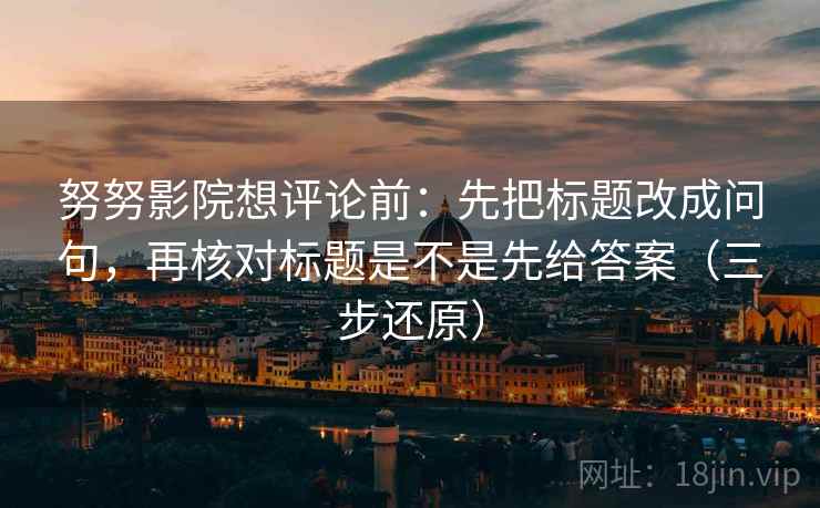 努努影院想评论前:先把标题改成问句,再核对标题是不是先给答案(三步还原) 努努影院想评论前:先把标题改成问句,再核对标题是不是先给答案(三步还原)