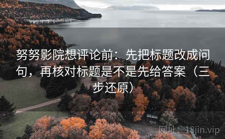 努努影院想评论前:先把标题改成问句,再核对标题是不是先给答案(三步还原) 努努影院想评论前:先把标题改成问句,再核对标题是不是先给答案(三步还原)