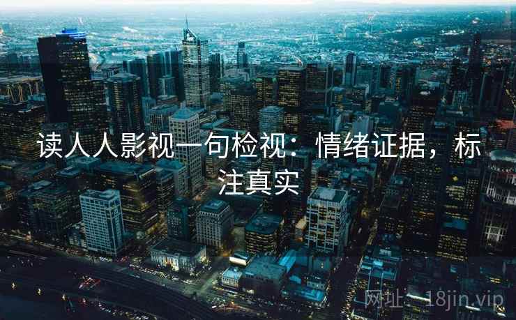 读人人影视一句检视:情绪证据,标注真实 读人人影视一句检视:情绪证据,标注真实