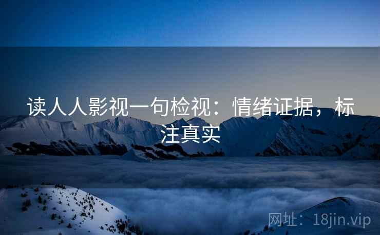 读人人影视一句检视:情绪证据,标注真实 读人人影视一句检视:情绪证据,标注真实
