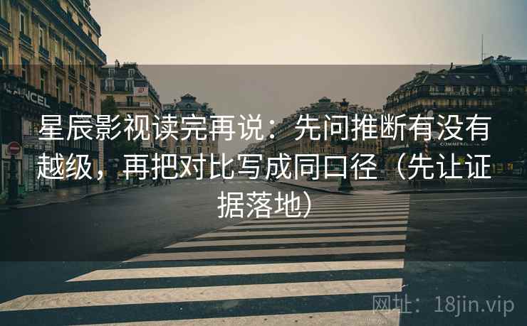 星辰影视读完再说:先问推断有没有越级,再把对比写成同口径(先让证据落地) 星辰影视读完再说:先问推断有没有越级,再把对比写成同口径(先让证据落地)
