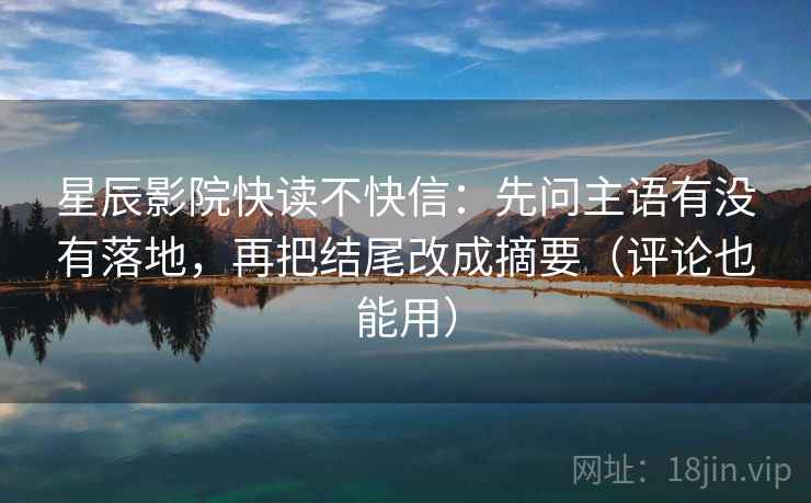 星辰影院快读不快信:先问主语有没有落地,再把结尾改成摘要(评论也能用) 星辰影院快读不快信:先问主语有没有落地,再把结尾改成摘要(评论也能用)