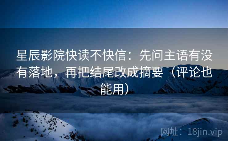 星辰影院快读不快信:先问主语有没有落地,再把结尾改成摘要(评论也能用) 星辰影院快读不快信:先问主语有没有落地,再把结尾改成摘要(评论也能用)