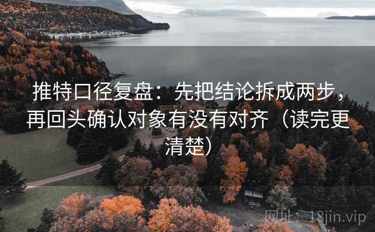 推特口径复盘:先把结论拆成两步,再回头确认对象有没有对齐(读完更清楚) 推特口径复盘:先把结论拆成两步,再回头确认对象有没有对齐(读完更清楚)