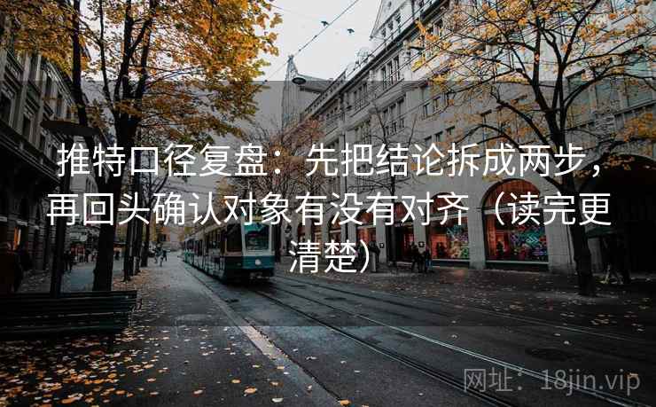 推特口径复盘:先把结论拆成两步,再回头确认对象有没有对齐(读完更清楚) 推特口径复盘:先把结论拆成两步,再回头确认对象有没有对齐(读完更清楚)