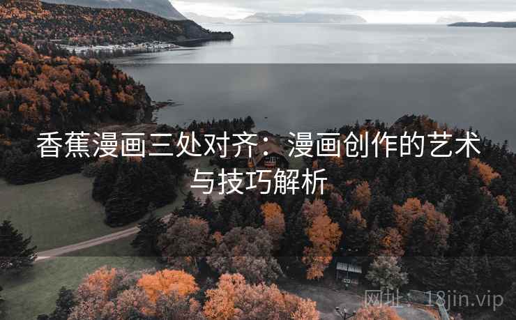 香蕉漫画三处对齐:漫画创作的艺术与技巧解析 香蕉漫画三处对齐:漫画创作的艺术与技巧解析